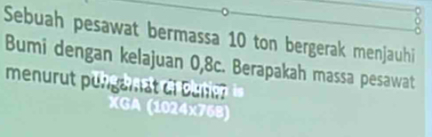 Sebuah pesawat bermassa 10 ton bergerak menjauhi 
Bumi dengan kelajuan 0,8c. Berapakah massa pesawat 
menurut pungamat di Bue 
XGA (1024x768)