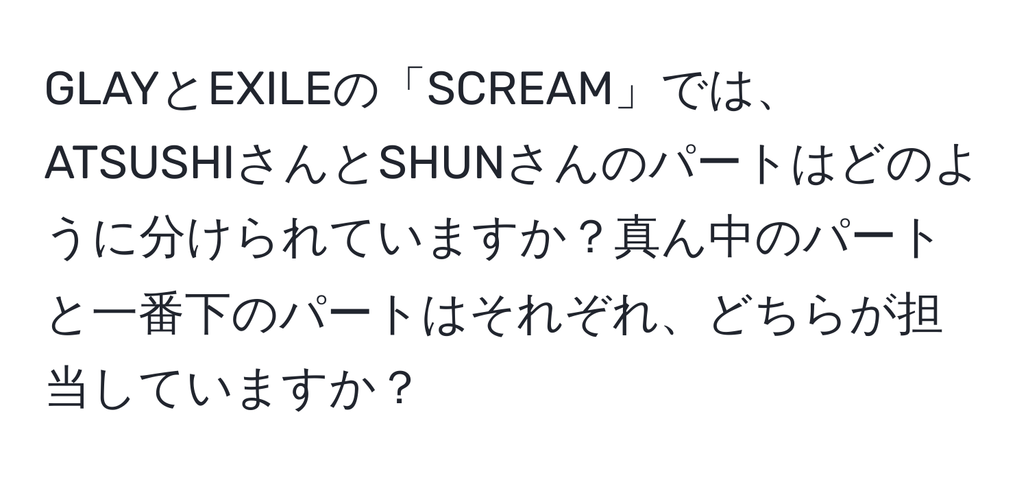 GLAYとEXILEの「SCREAM」では、ATSUSHIさんとSHUNさんのパートはどのように分けられていますか？真ん中のパートと一番下のパートはそれぞれ、どちらが担当していますか？