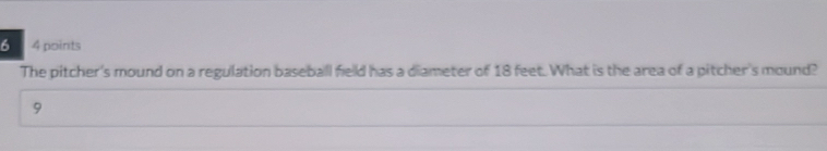 6 4 points 
The pitcher's mound on a regulation baseball field has a diameter of 18 feet. What is the area of a pitcher's mound? 
9