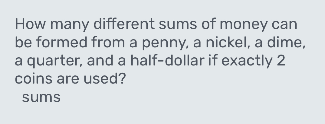 How many different sums of money can 
be formed from a penny, a nickel, a dime, 
a quarter, and a half-dollar if exactly 2
coins are used? 
sums