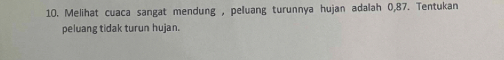 Melihat cuaca sangat mendung , peluang turunnya hujan adalah 0,87. Tentukan 
peluang tidak turun hujan.