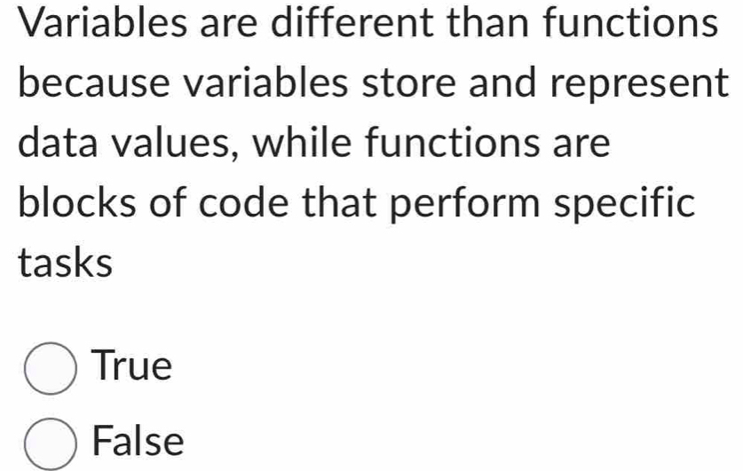 Variables are different than functions
because variables store and represent
data values, while functions are
blocks of code that perform specific
tasks
True
False