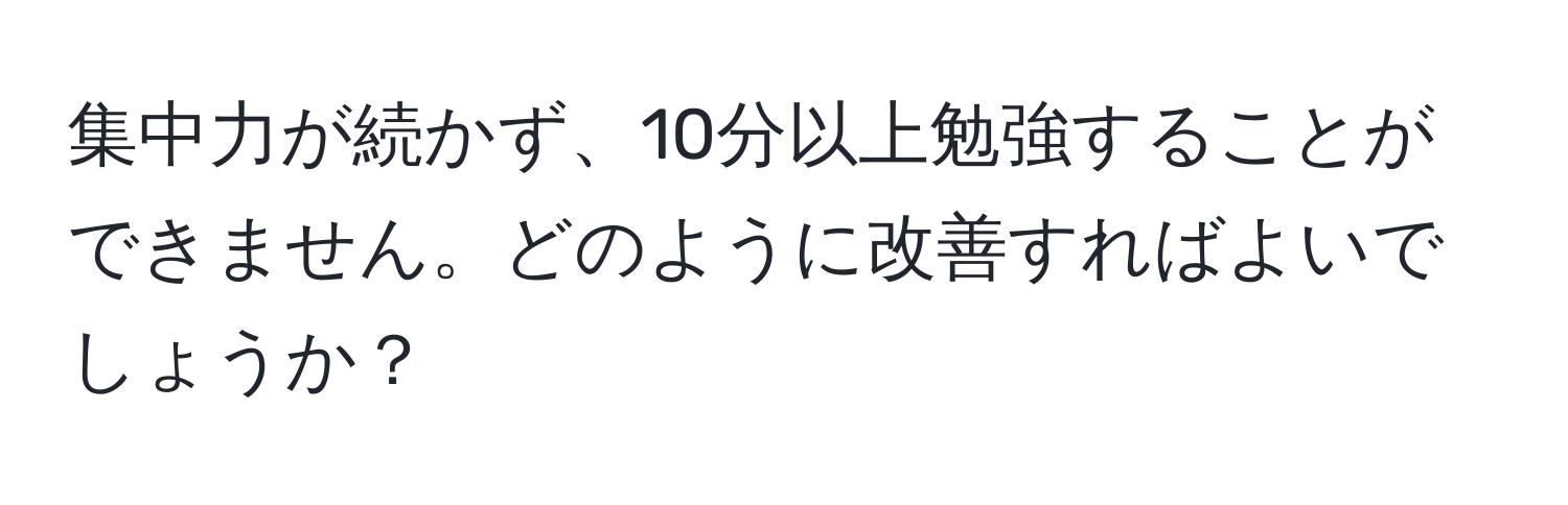 集中力が続かず、10分以上勉強することができません。どのように改善すればよいでしょうか？