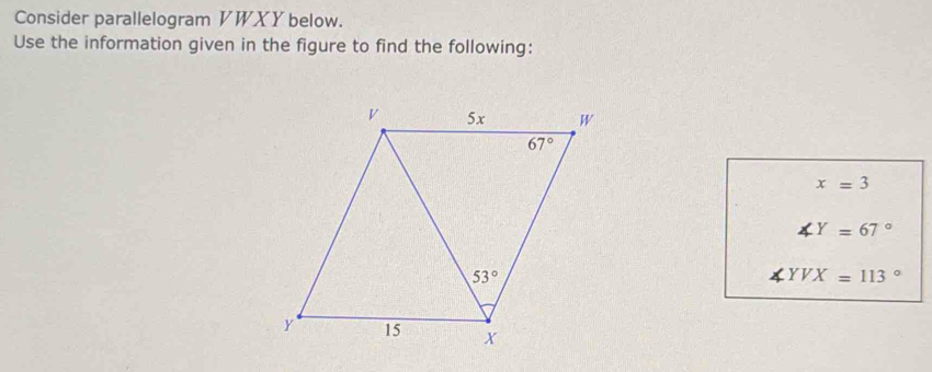 Consider parallelogram VWXYbelow.
Use the information given in the figure to find the following:
x=3
∠ Y=67°
∠ YVX=113°