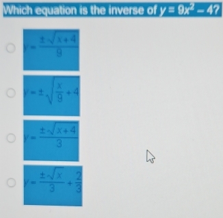 Which equation is the inverse of y=9x^2-4?
y= ± sqrt(x)/3 + 2/3 