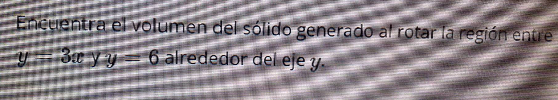 Encuentra el volumen del sólido generado al rotar la región entre
y=3x y y=6 alrededor del eje y.