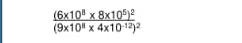 frac (6* 10^8* 8* 10^5)^2(9* 10^8* 4* 10^(-12))^2