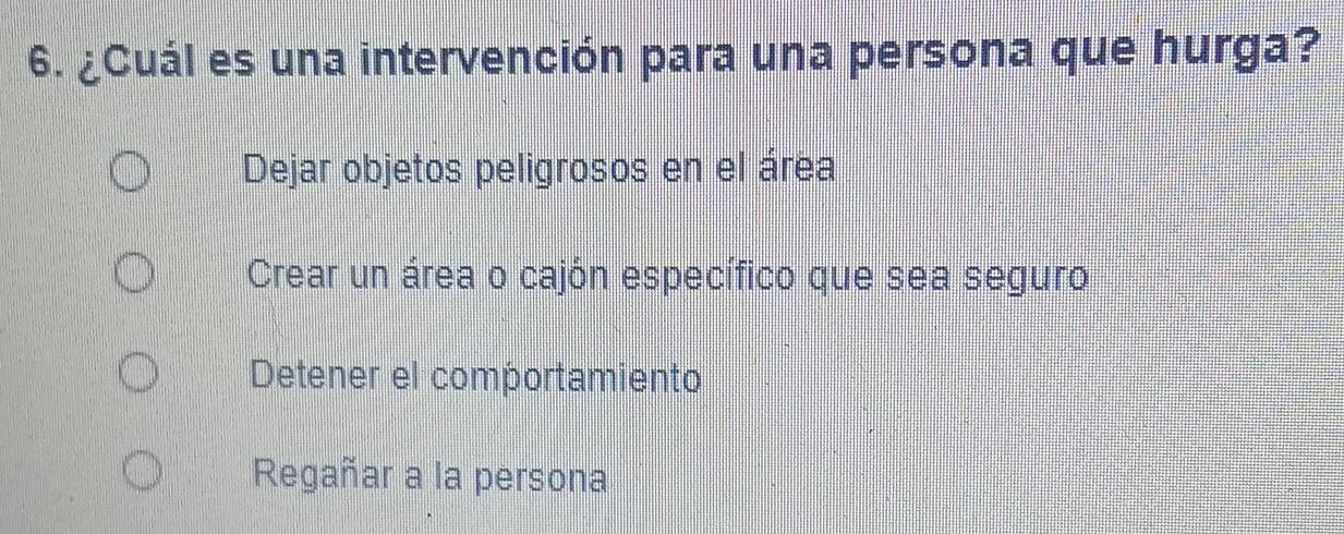 ¿Cuál es una intervención para una persona que hurga?
Dejar objetos peligrosos en el área
Crear un área o cajón específico que sea seguro
Detener el comportamiento
Regañar a la persona