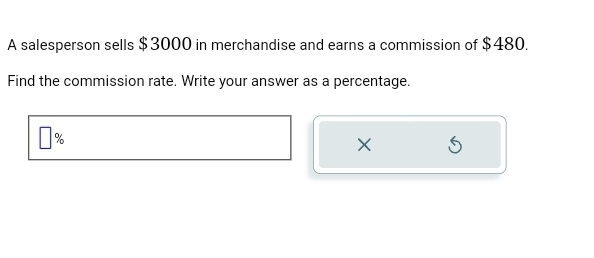 A salesperson sells $3000 in merchandise and earns a commission of $480. 
Find the commission rate. Write your answer as a percentage.
%
X