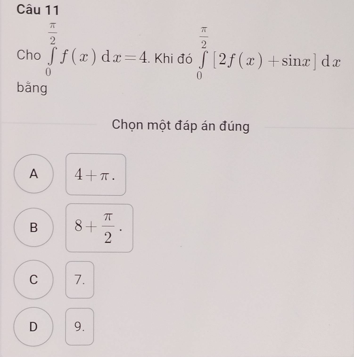 Cho ∈tlimits _0^((frac π)2)f(x)dx=4. Khi đó ∈tlimits _0^((frac π)2)[2f(x)+sin x]dx
bǎng
Chọn một đáp án đúng
A
4+π.
B
8+ π /2 .
C
7.
D
9.