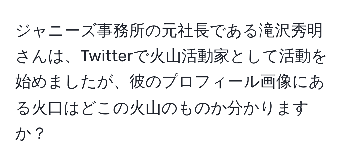 ジャニーズ事務所の元社長である滝沢秀明さんは、Twitterで火山活動家として活動を始めましたが、彼のプロフィール画像にある火口はどこの火山のものか分かりますか？