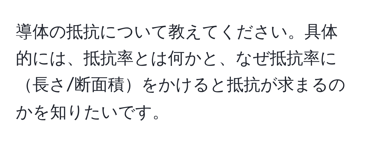 導体の抵抗について教えてください。具体的には、抵抗率とは何かと、なぜ抵抗率に長さ/断面積をかけると抵抗が求まるのかを知りたいです。