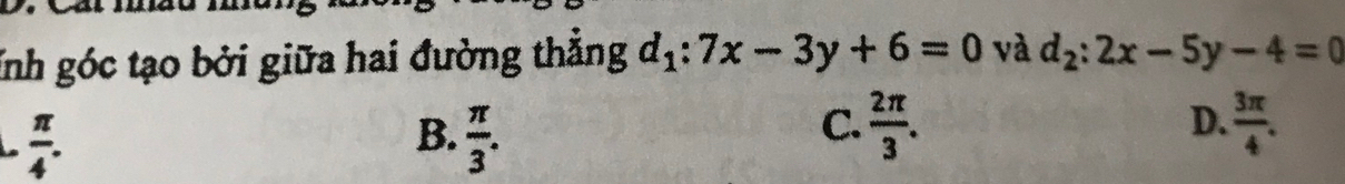 Inh góc tạo bởi giữa hai đường thẳng d_1:7x-3y+6=0 và d_2:2x-5y-4=0
 π /4 .
B.  π /3 .  2π /3 . D.  3π /4 . 
C.