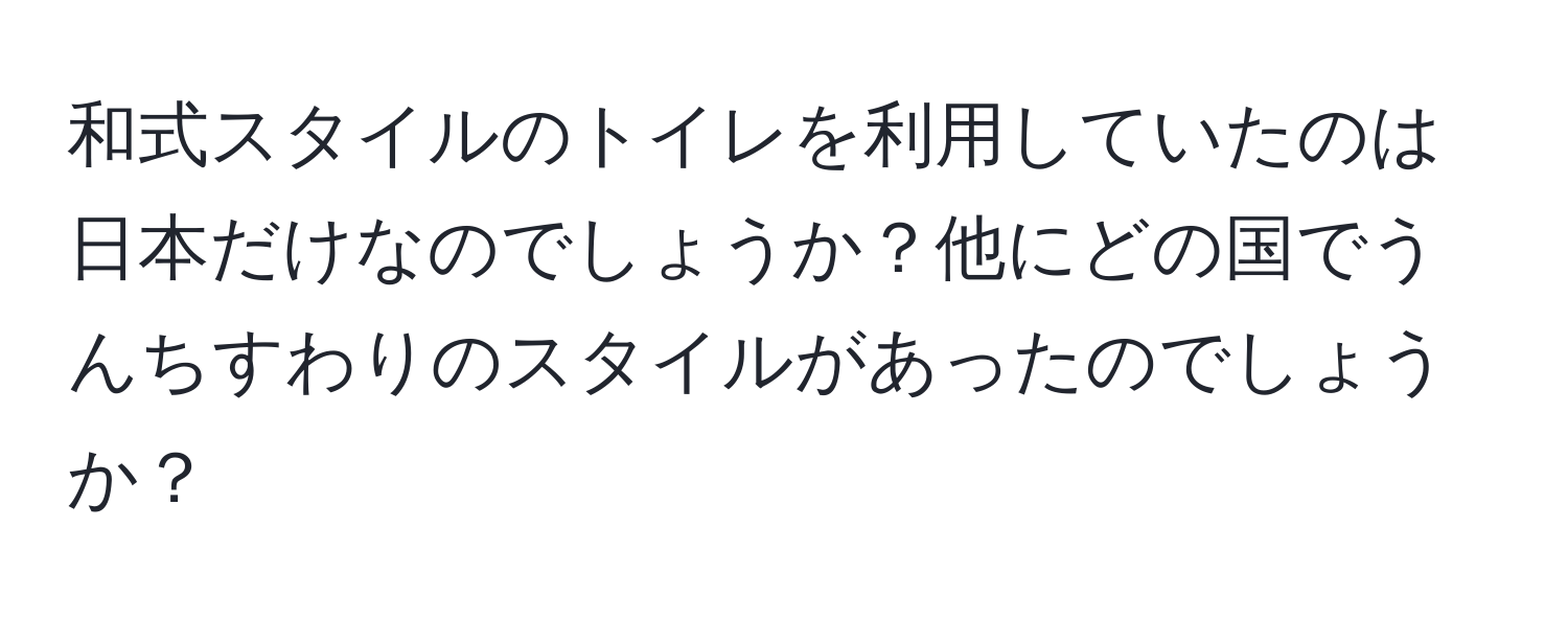 和式スタイルのトイレを利用していたのは日本だけなのでしょうか？他にどの国でうんちすわりのスタイルがあったのでしょうか？