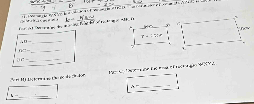 Rectangle WXYZ is a dilation of rectangle ABCD. The perimeter of rectangle ABCD is 2001.
following questions.
Part A) Determine the missing lengths of rectangle ABCD.
AD=
_
DC=
_
BC= _
Part B) Determine the scale factor. Part C) Determine the area of rectangle WXYZ.
A= _
k= _