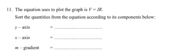 The equation uses to plot the graph is V=IR. 
Sort the quantities from the equation according to its components below:
y-axis =_ 
x-axis =_ 
m - gradient =_ 