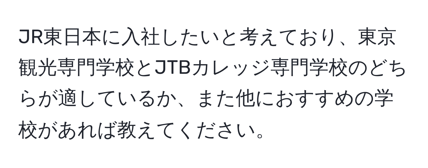 JR東日本に入社したいと考えており、東京観光専門学校とJTBカレッジ専門学校のどちらが適しているか、また他におすすめの学校があれば教えてください。