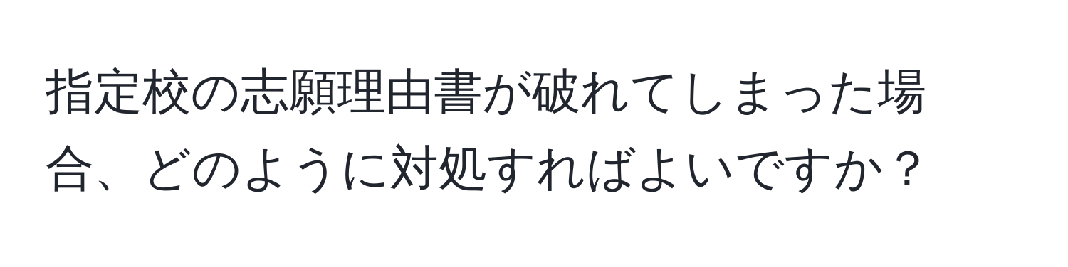 指定校の志願理由書が破れてしまった場合、どのように対処すればよいですか？