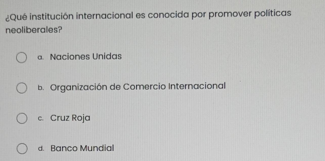 ¿Qué institución internacional es conocida por promover políticas
neoliberales?
a. Naciones Unidas
b. Organización de Comercio Internacional
c. Cruz Roja
d. Banco Mundial