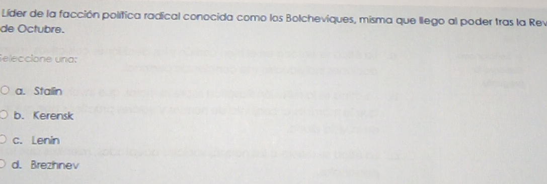 Líder de la facción política radical conocida como los Bolcheviques, misma que llego al poder tras la Rev
de Octubre.
Seleccione una:
a. Stalin
b. Kerensk
c. Lenin
d. Brezhnev