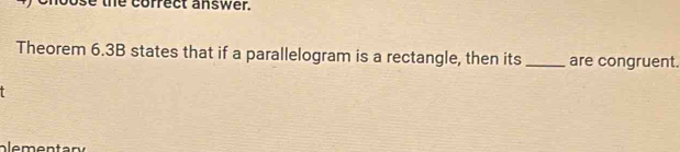 the correct answer. 
Theorem 6.3B states that if a parallelogram is a rectangle, then its _are congruent. 
een t ary