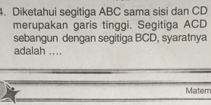 Diketahui segitiga ABC sama sisi dan CD
merupakan garis tinggi. Segitiga ACD
sebangun dengan segitiga BCD, syaratnya 
adalah .... 
Matem