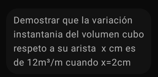 Demostrar que la variación 
instantania del volumen cubo 
respeto a su arista x cm es 
de 12m^3/m cuando x=2cm