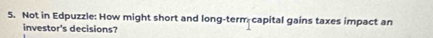 Not in Edpuzzle: How might short and long-term capital gains taxes impact an 
investor's decisions?