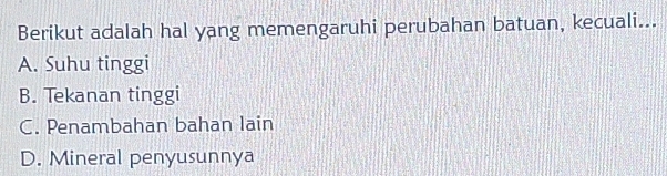 Berikut adalah hal yang memengaruhi perubahan batuan, kecuali...
A. Suhu tinggi
B. Tekanan tinggi
C. Penambahan bahan lain
D. Mineral penyusunnya