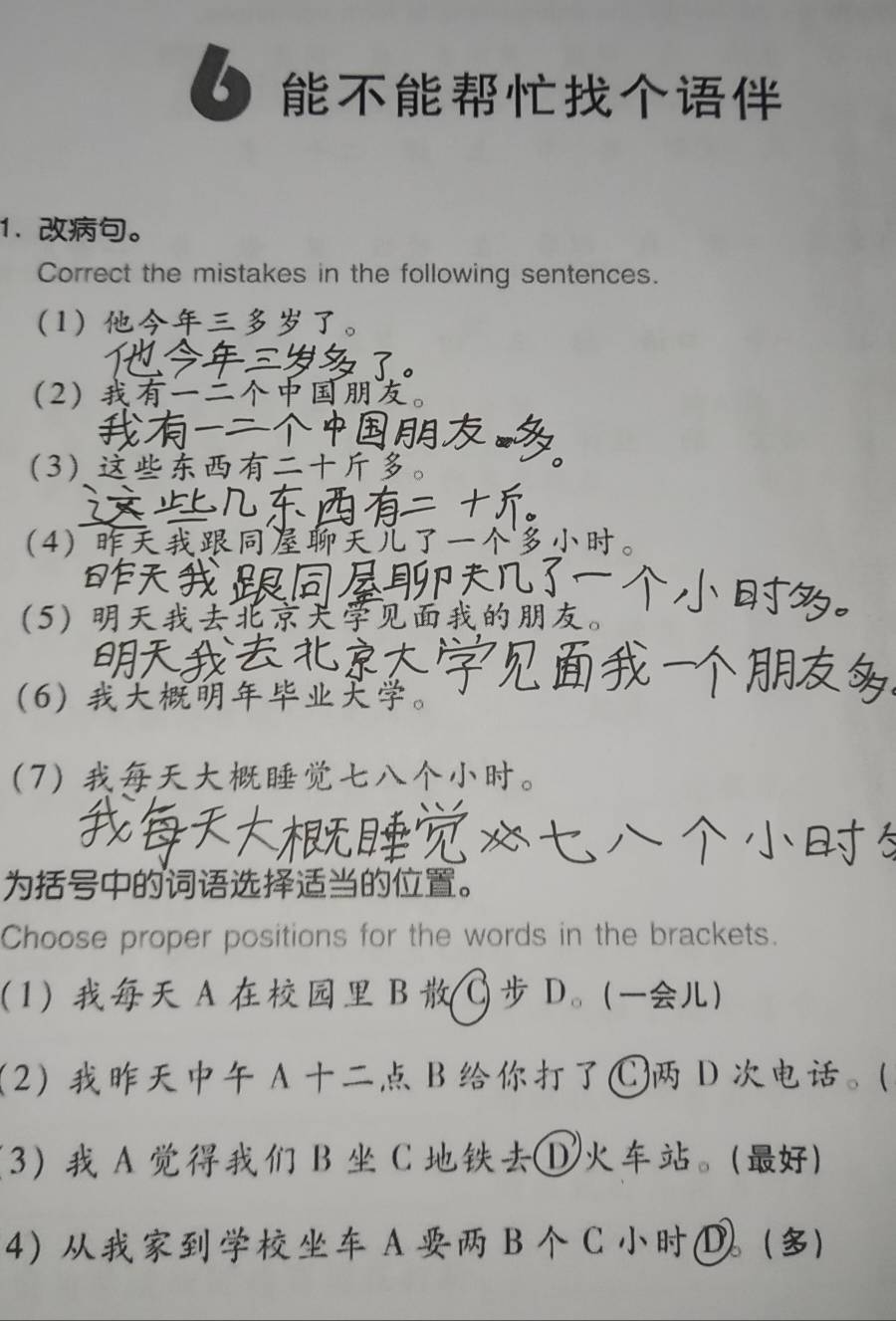 6 
1. 。 
Correct the mistakes in the following sentences. 
1。 
2- 
3 
4 。 
5。 
6。 
7。 
。 
Choose proper positions for the words in the brackets. 
1 A B C D。( 
2 A B Ⓒ D 。( 
3 A B C ① 。() 
4  A B C (D()