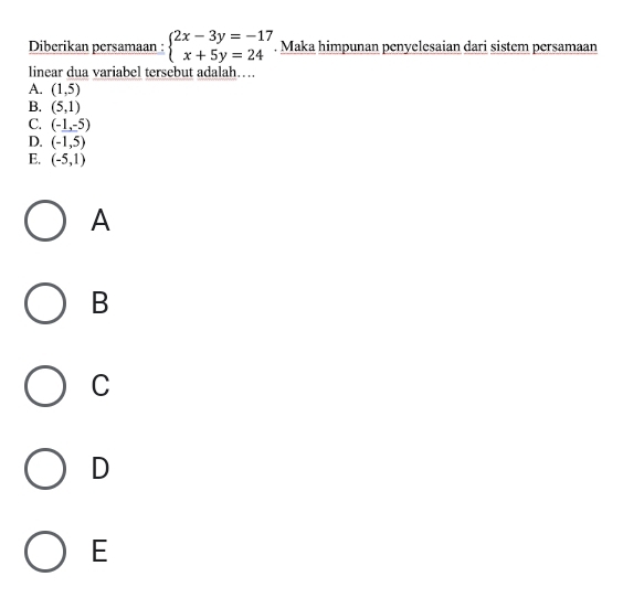 Diberikan persamaan : beginarrayl 2x-3y=-17 x+5y=24endarray.. Maka himpunan penyelesaian dari sistem persamaan
linear dua variabel tersebut adalah…
A. (1,5)
B. (5,1)
C. (-1,-5)
D. (-1,5)
E. (-5,1)
A
B
C
D
E