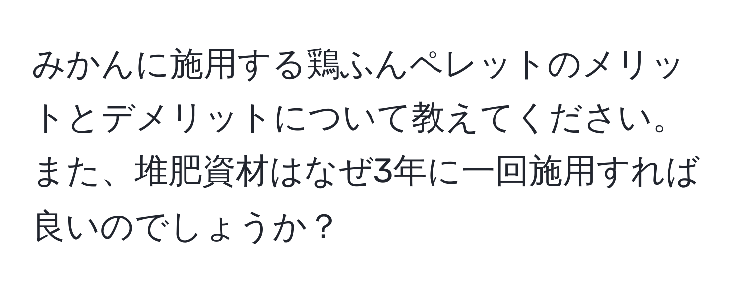 みかんに施用する鶏ふんペレットのメリットとデメリットについて教えてください。また、堆肥資材はなぜ3年に一回施用すれば良いのでしょうか？