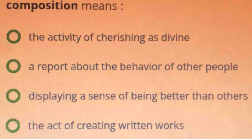 composition means :
the activity of cherishing as divine
a report about the behavior of other people
displaying a sense of being better than others
the act of creating written works