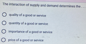 The interaction of supply and demand determines the . . .
quality of a good or service
quantity of a good or service
importance of a good or service
price of a good or service