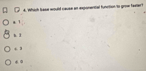 Which base would cause an exponential function to grow faster?
a. 1
b. 2
c. 3
d 0