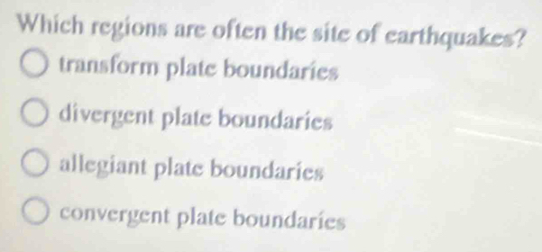 Which regions are often the site of earthquakes?
transform plate boundaries
divergent plate boundaries
allegiant plate boundaries
convergent plate boundaries