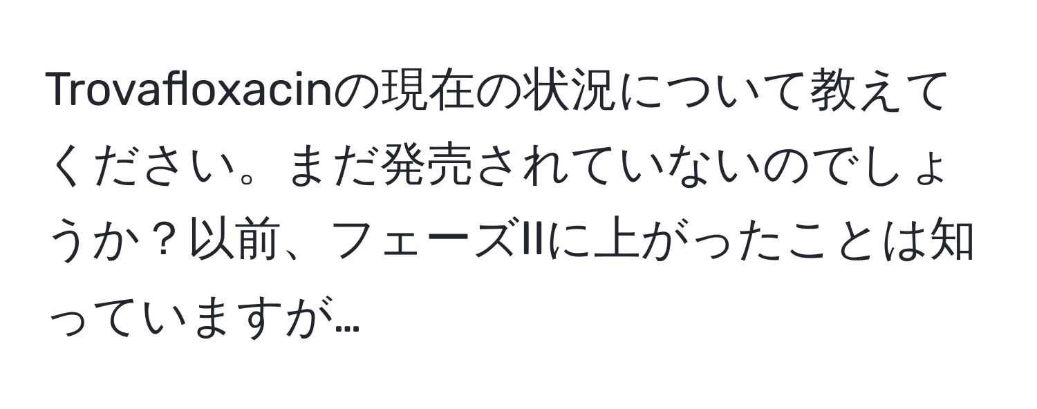 Trovafloxacinの現在の状況について教えてください。まだ発売されていないのでしょうか？以前、フェーズIIに上がったことは知っていますが…