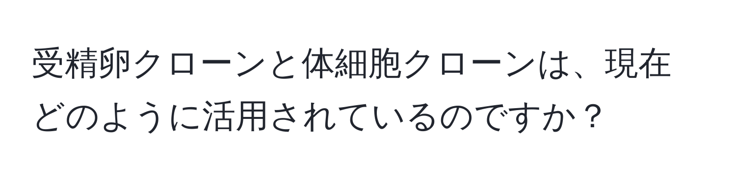 受精卵クローンと体細胞クローンは、現在どのように活用されているのですか？