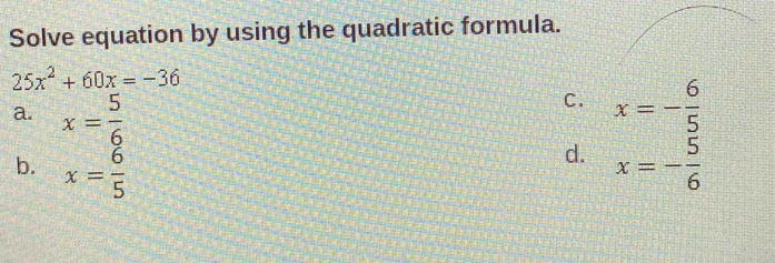 Solve equation by using the quadratic formula.
25x^2+60x=-36
C.
a. x= 5/6  x=- 6/5 
d.
b. x= 6/5  x=- 5/6 