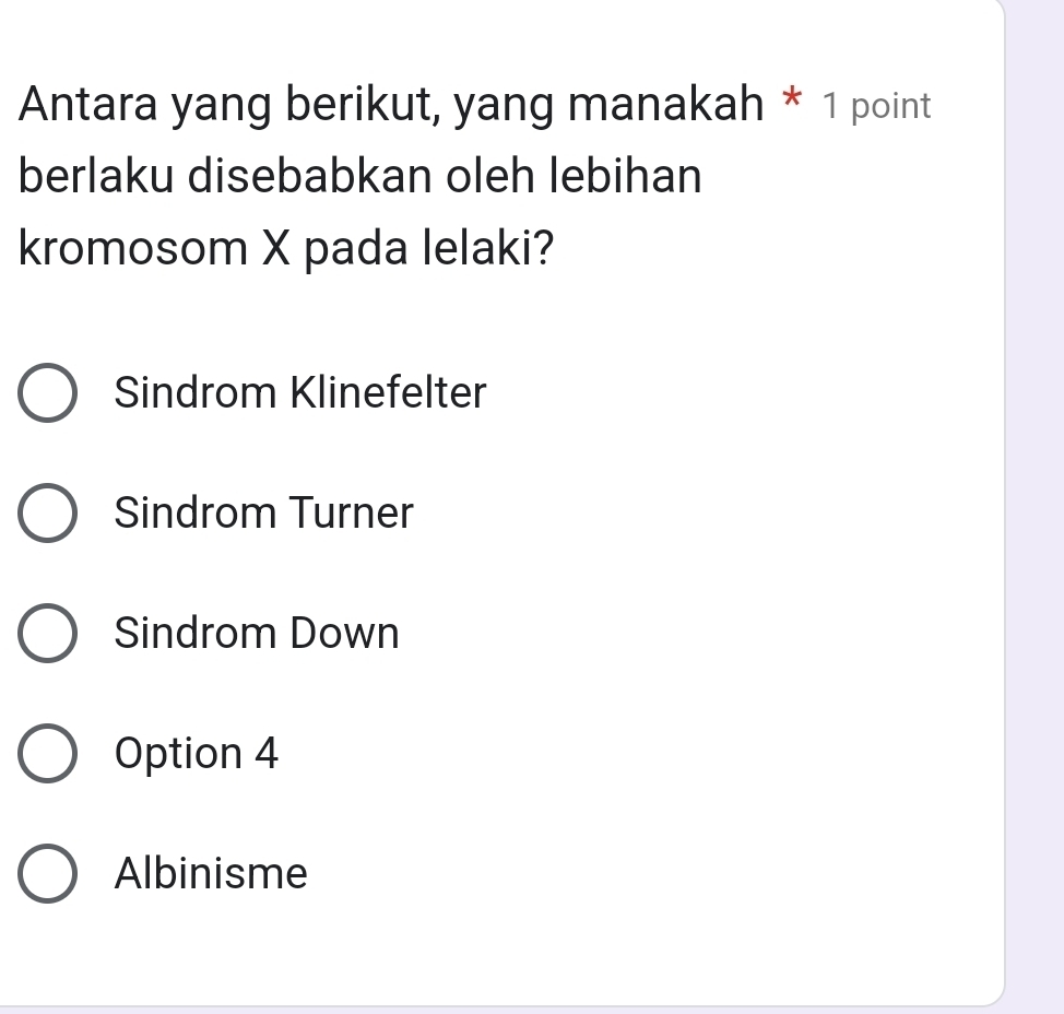 Antara yang berikut, yang manakah * 1 point
berlaku disebabkan oleh lebihan
kromosom X pada lelaki?
Sindrom Klinefelter
Sindrom Turner
Sindrom Down
Option 4
Albinisme