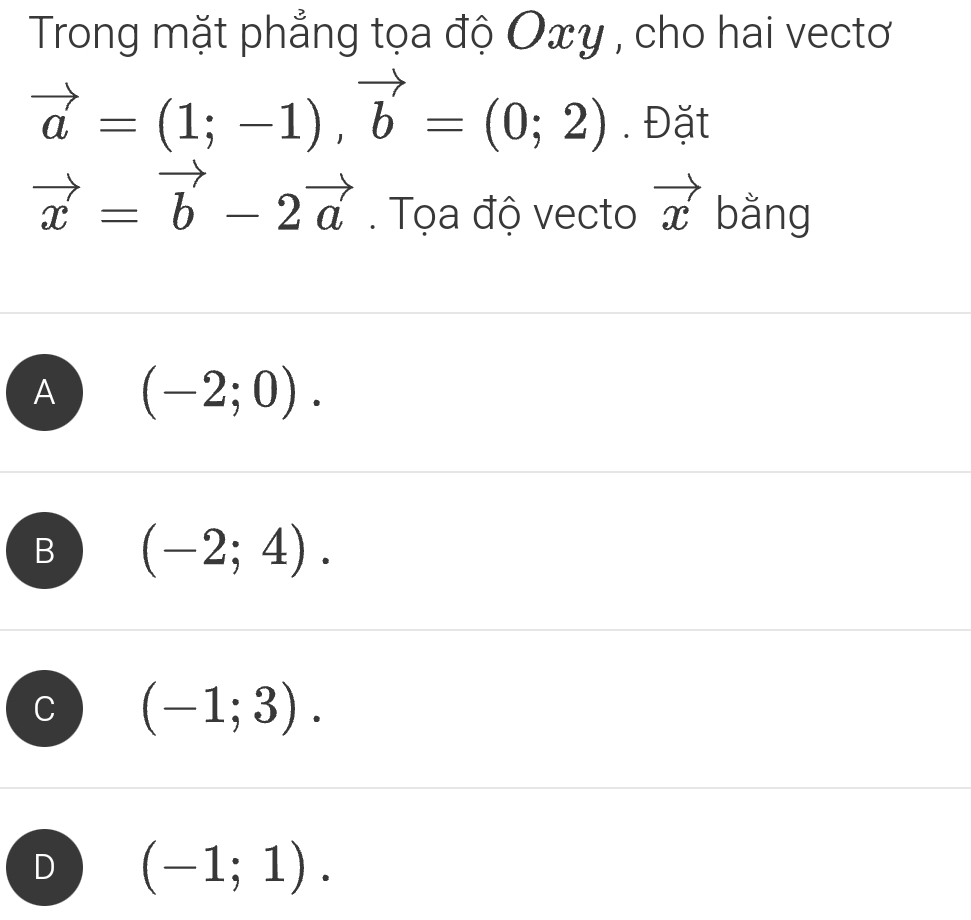 Trong mặt phẳng tọa độ Oxy , cho hai vectơ
vector a=(1;-1), vector b=(0;2). Đặt
vector x=vector b-2vector a. Tọa độ vecto vector x bằng
A (-2;0).
B (-2;4).
(-1;3).
D (-1;1).