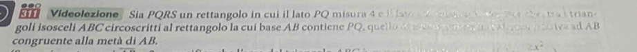 Videolezione' Sia PQRS un rettangolo in cui il lato PQ misura 4 e i av Mo ae ter tes the tra l trian. 
goli isosceli ABC circoscritti al rettangolo la cui base AB contiene PQ, quello dus wythew t M ac o ta ad AB
congruente alla metà di AB.
2x^2