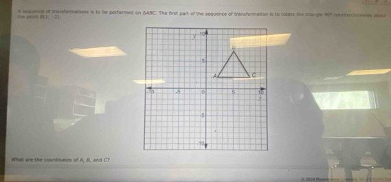 the point B(1,-2) A sequence of transformations is to be performed on △ ABC. The first part of the sequence of transformation is to rotate the triangle 90° counterclockwise about 
What are the coordinates of A, B, and C?