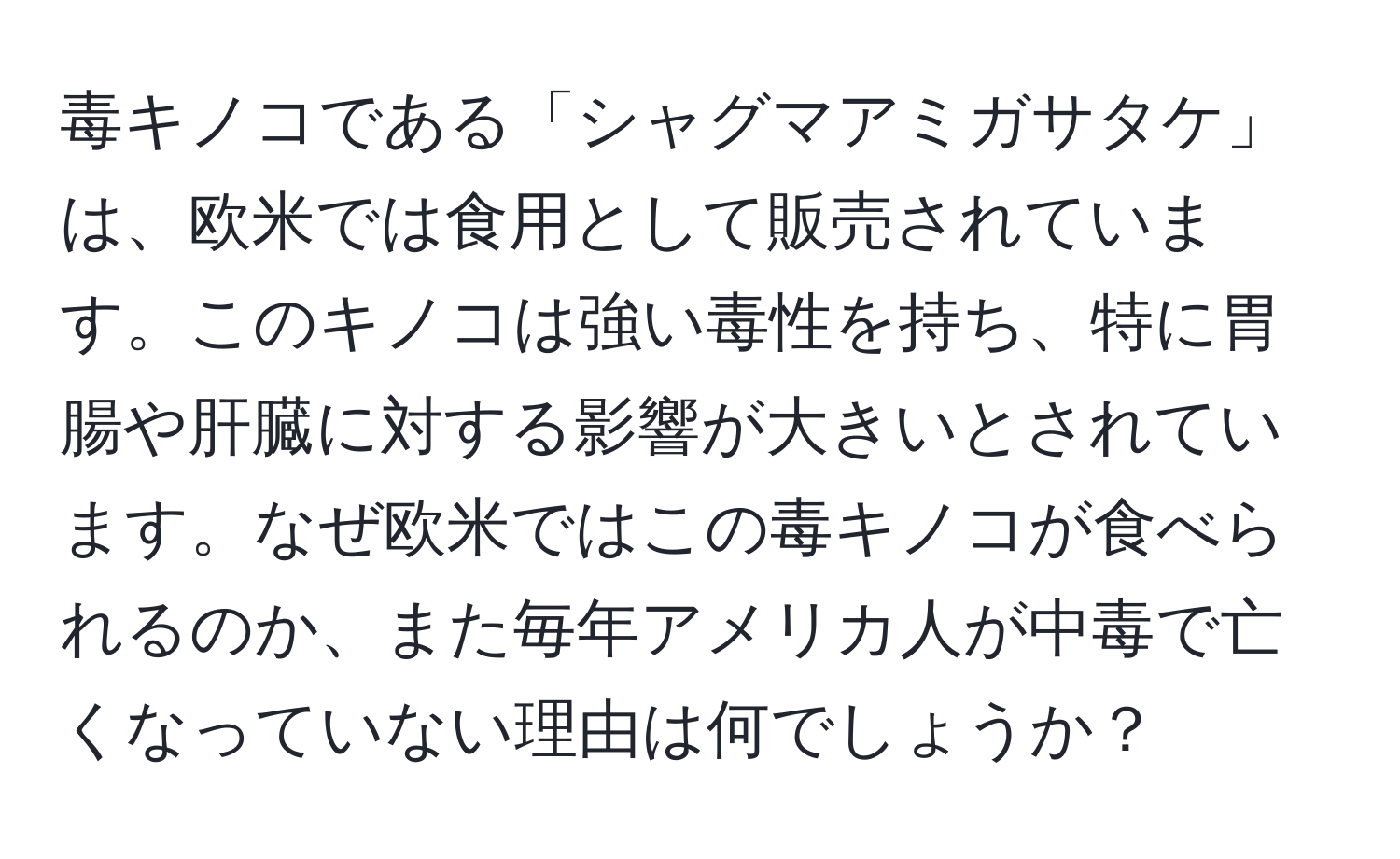 毒キノコである「シャグマアミガサタケ」は、欧米では食用として販売されています。このキノコは強い毒性を持ち、特に胃腸や肝臓に対する影響が大きいとされています。なぜ欧米ではこの毒キノコが食べられるのか、また毎年アメリカ人が中毒で亡くなっていない理由は何でしょうか？