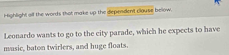 Highlight all the words that make up the dependent clause below. 
Leonardo wants to go to the city parade, which he expects to have 
music, baton twirlers, and huge floats.