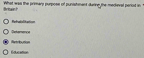 What was the primary purpose of punishment during the medieval period in *
Britain?
Rehabilitation
Deterrence
Retribution
Education