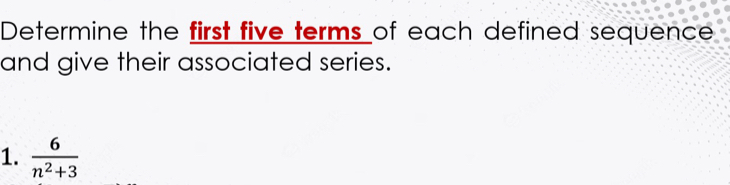 Determine the first five terms of each defined sequence 
and give their associated series. 
1.  6/n^2+3 