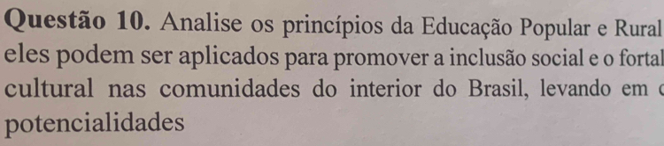 Analise os princípios da Educação Popular e Rural 
eles podem ser aplicados para promover a inclusão social e o fortal 
cultural nas comunidades do interior do Brasil, levando em o 
potencialidades