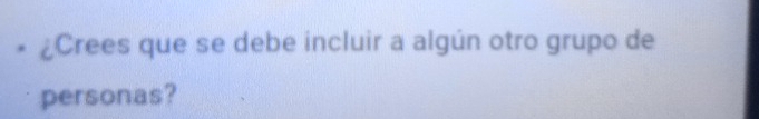 ¿Crees que se debe incluir a algún otro grupo de 
personas?