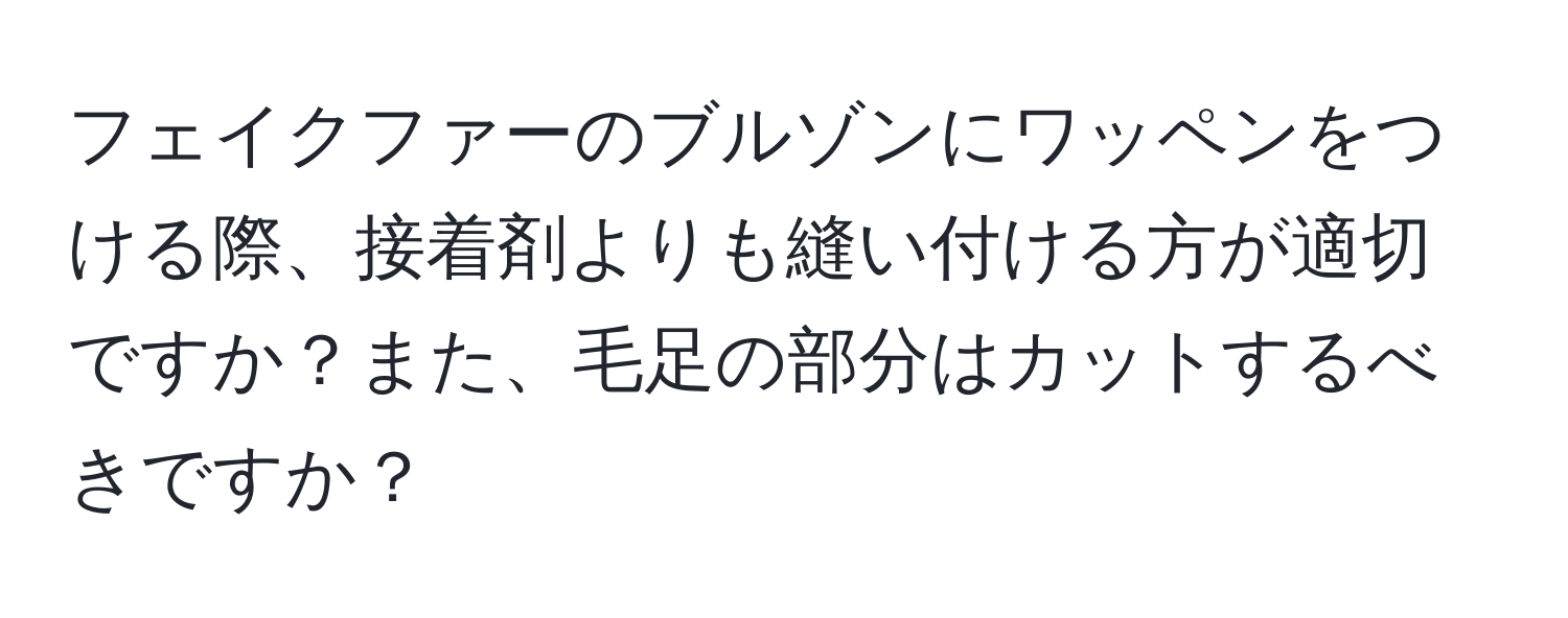 フェイクファーのブルゾンにワッペンをつける際、接着剤よりも縫い付ける方が適切ですか？また、毛足の部分はカットするべきですか？